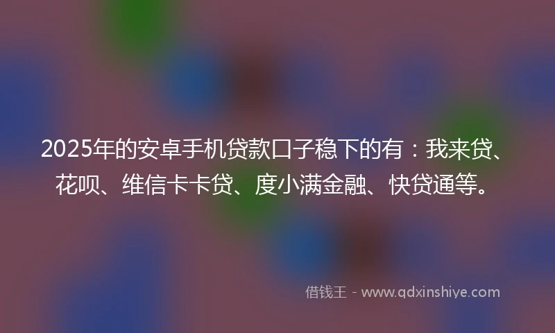2025年的安卓手机贷款口子稳下的有:我来贷、花呗、维信卡卡贷、度小满金融、快贷通等。