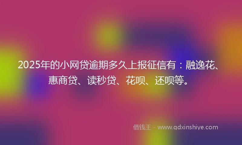 2025年的小网贷逾期多久上报征信有：融逸花、惠商贷、读秒贷、花呗、还呗等。