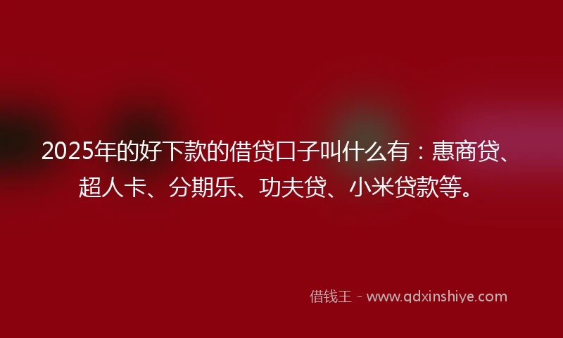 2025年的好下款的借贷口子叫什么有：惠商贷、超人卡、分期乐、功夫贷、小米贷款等。