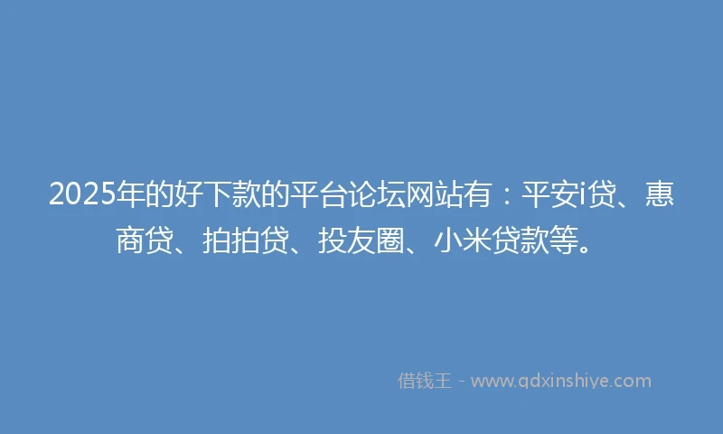 2025年的好下款的平台论坛网站有：平安i贷、惠商贷、拍拍贷、投友圈、小米贷款等。