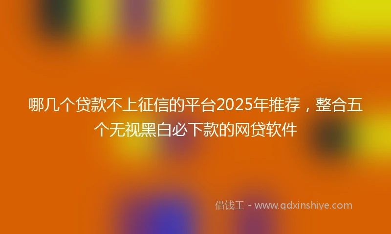 哪几个贷款不上征信的平台2025年推荐，整合五个无视黑白必下款的网贷软件