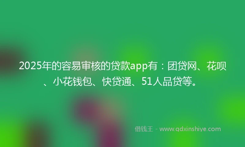 2025年的容易审核的贷款app有：团贷网、花呗、小花钱包、快贷通、51人品贷等。