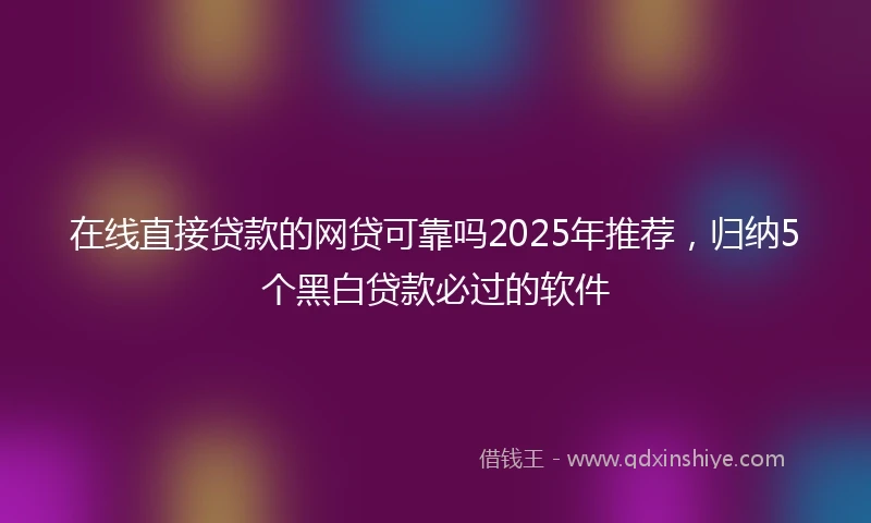 在线直接贷款的网贷可靠吗2025年推荐，归纳5个黑白贷款必过的软件