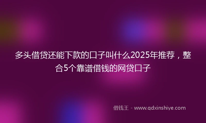 多头借贷还能下款的口子叫什么2025年推荐，整合5个靠谱借钱的网贷口子