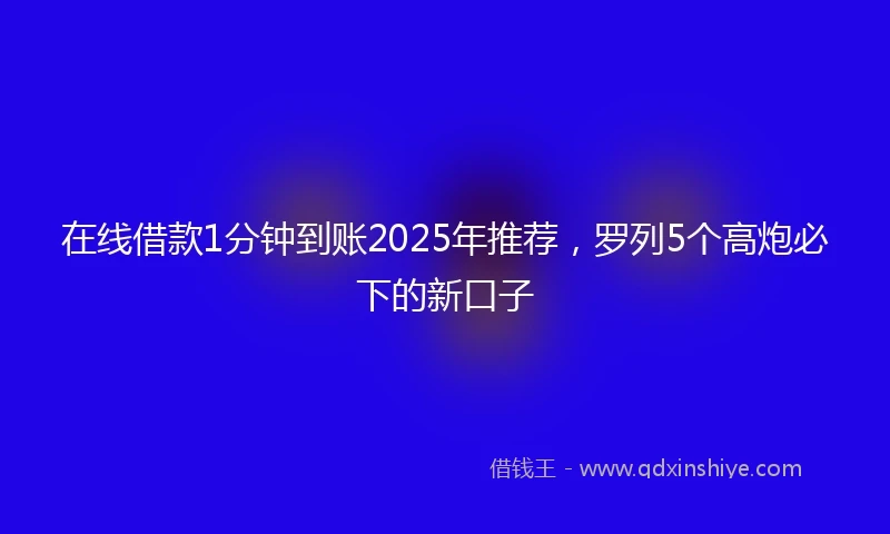 在线借款1分钟到账2025年推荐,罗列5个高炮必下的新口子