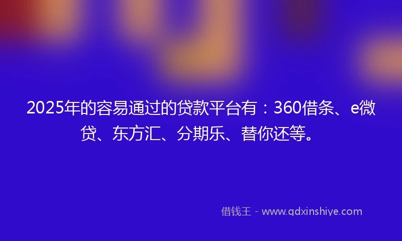 2025年的容易通过的贷款平台有：360借条、e微贷、东方汇、分期乐、替你还等。