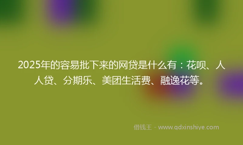 2025年的容易批下来的网贷是什么有:花呗、人人贷、分期乐、美团生活费、融逸花等。