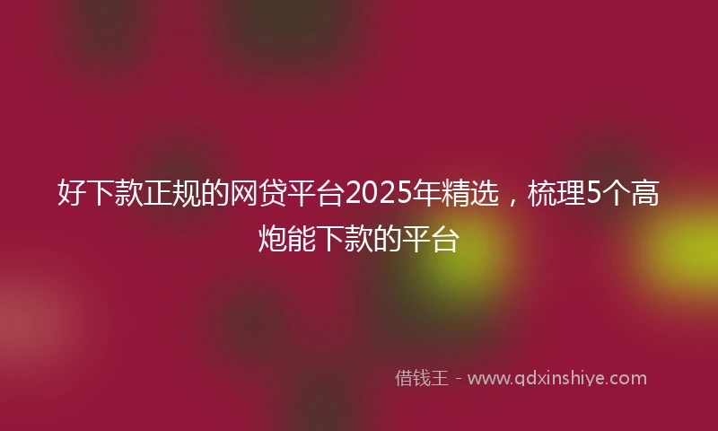 好下款正规的网贷平台2025年精选，梳理5个高炮能下款的平台