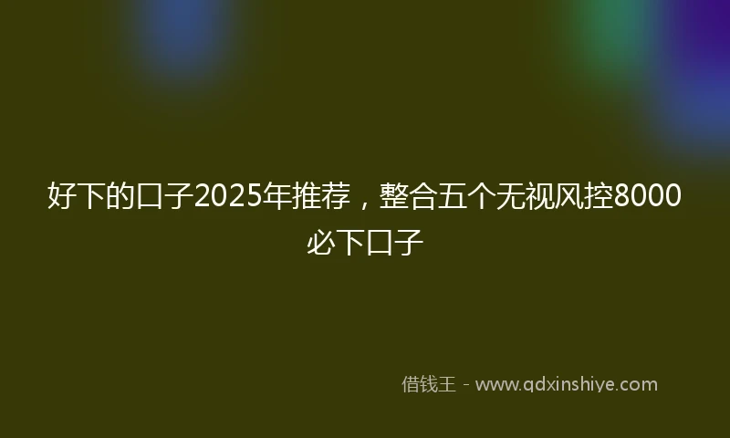 好下的口子2025年推荐，整合五个无视风控8000必下口子