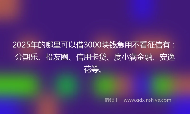 2025年的哪里可以借3000块钱急用不看征信有：分期乐、投友圈、信用卡贷、度小满金融、安逸花等。