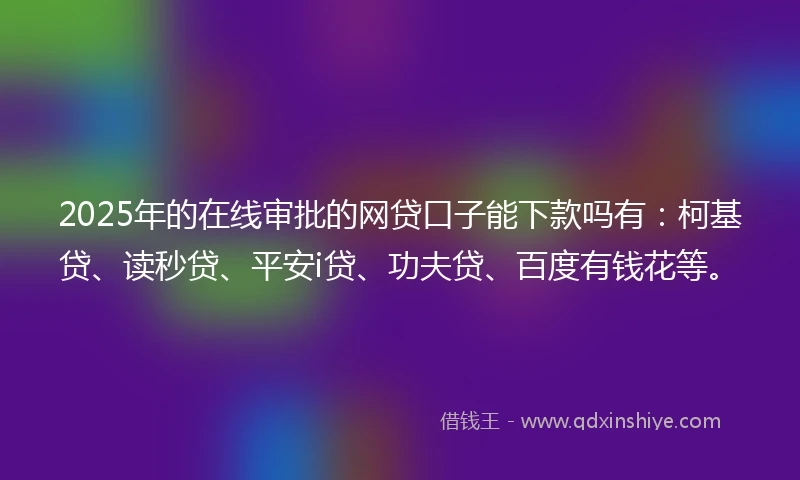 2025年的在线审批的网贷口子能下款吗有：柯基贷、读秒贷、平安i贷、功夫贷、百度有钱花等。
