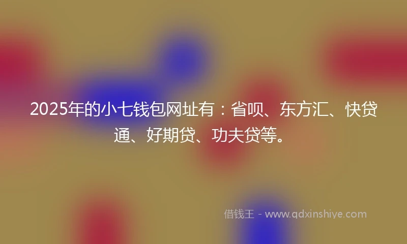 2025年的小七钱包网址有：省呗、东方汇、快贷通、好期贷、功夫贷等。