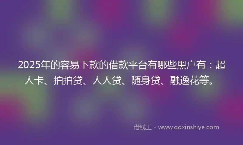 2025年的容易下款的借款平台有哪些黑户有：超人卡、拍拍贷、人人贷、随身贷、融逸花等。