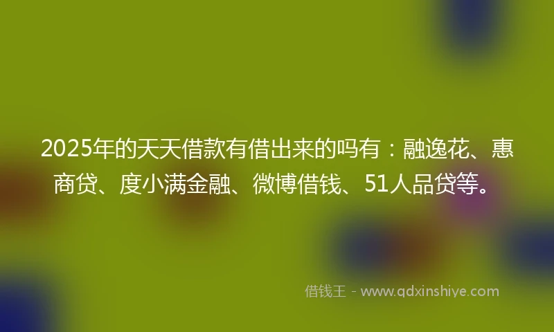 2025年的天天借款有借出来的吗有：融逸花、惠商贷、度小满金融、微博借钱、51人品贷等。
