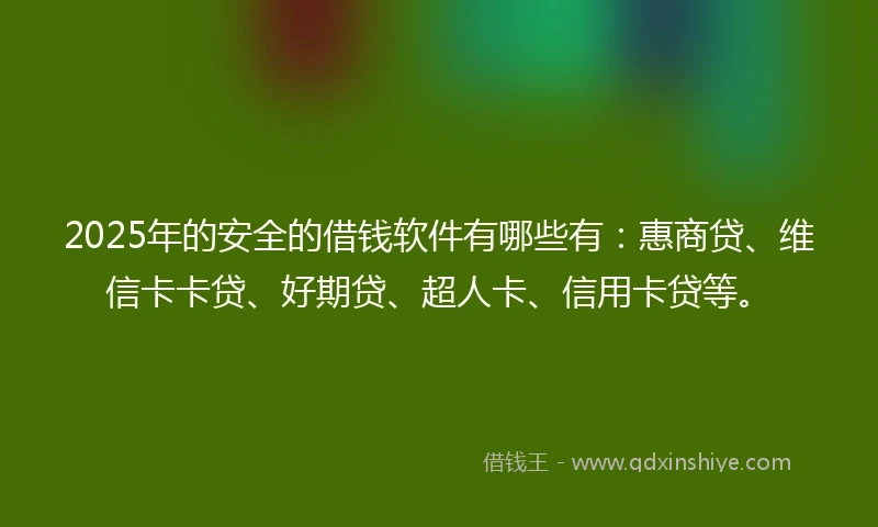 2025年的安全的借钱软件有哪些有：惠商贷、维信卡卡贷、好期贷、超人卡、信用卡贷等。