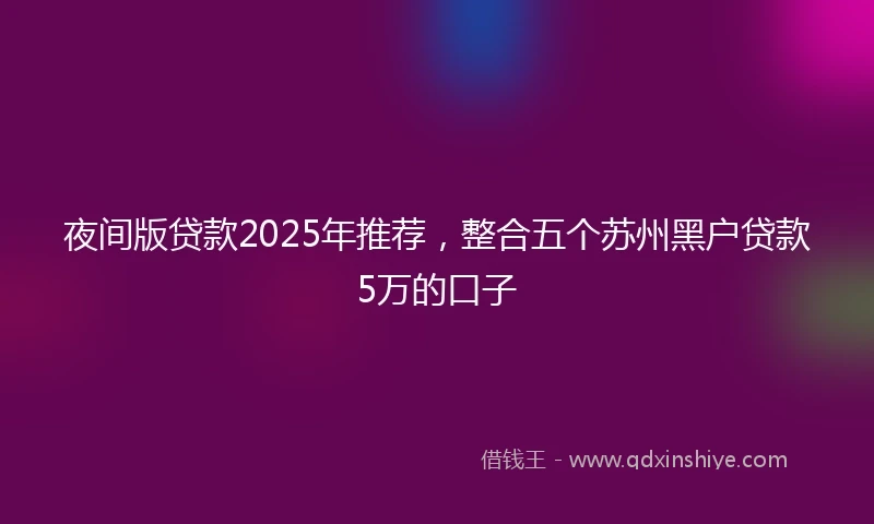 夜间版贷款2025年推荐，整合五个苏州黑户贷款5万的口子