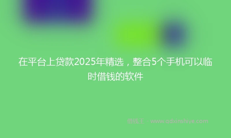 在平台上贷款2025年精选，整合5个手机可以临时借钱的软件