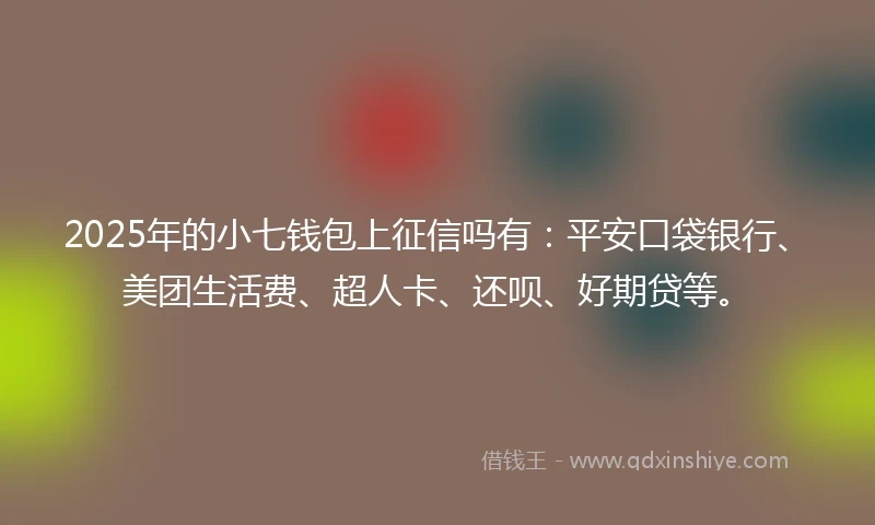 2025年的小七钱包上征信吗有：平安口袋银行、美团生活费、超人卡、还呗、好期贷等。