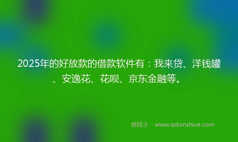2025年的好放款的借款软件有：我来贷、洋钱罐、安逸花、花呗、京东金融等。