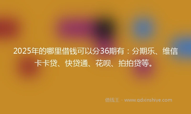 2025年的哪里借钱可以分36期有：分期乐、维信卡卡贷、快贷通、花呗、拍拍贷等。