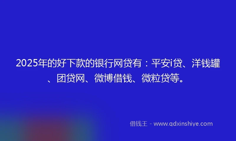2025年的好下款的银行网贷有：平安i贷、洋钱罐、团贷网、微博借钱、微粒贷等。