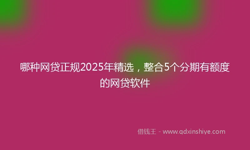哪种网贷正规2025年精选，整合5个分期有额度的网贷软件