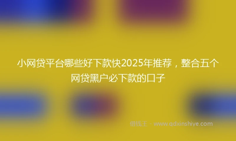 小网贷平台哪些好下款快2025年推荐，整合五个网贷黑户必下款的口子