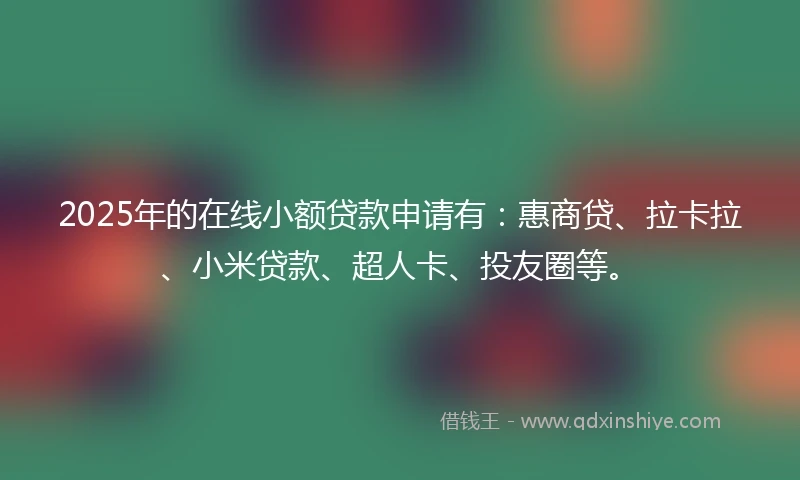 2025年的在线小额贷款申请有：惠商贷、拉卡拉、小米贷款、超人卡、投友圈等。