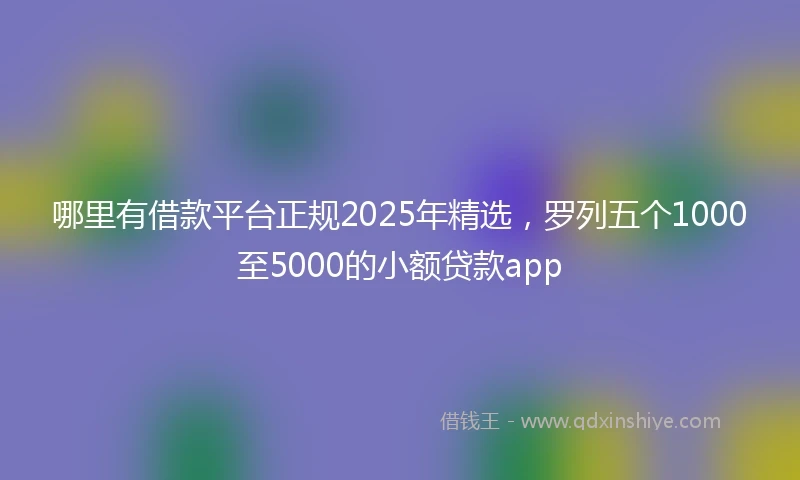 哪里有借款平台正规2025年精选，罗列五个1000至5000的小额贷款app