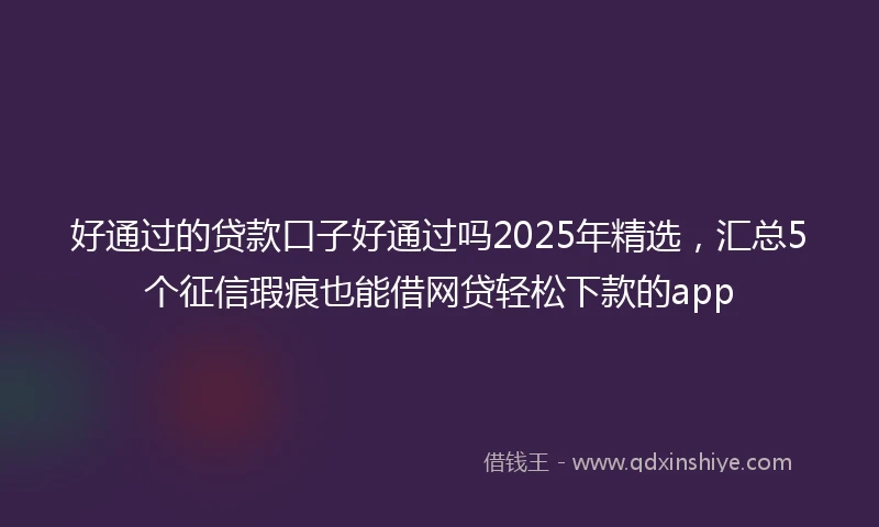 好通过的贷款口子好通过吗2025年精选，汇总5个征信瑕疵也能借网贷轻松下款的app
