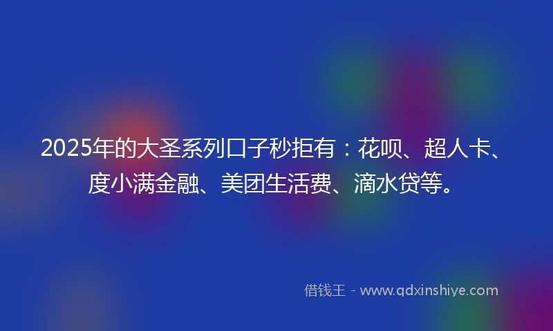 2025年的大圣系列口子秒拒有：花呗、超人卡、度小满金融、美团生活费、滴水贷等。