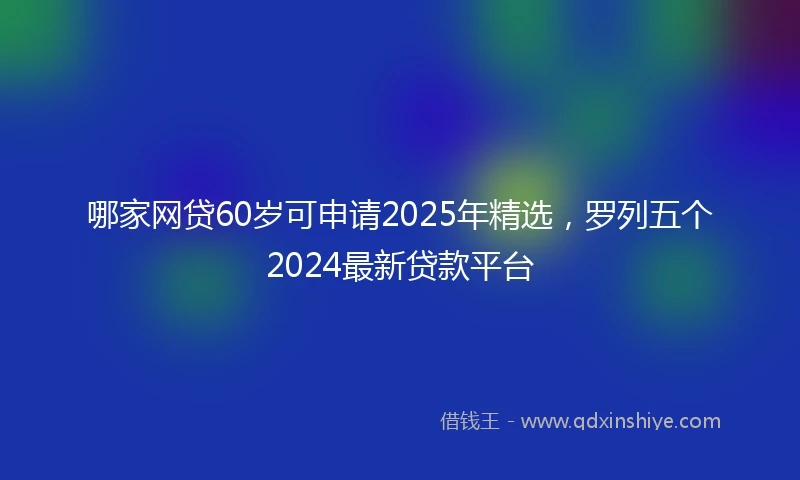 哪家网贷60岁可申请2025年精选，罗列五个2024最新贷款平台