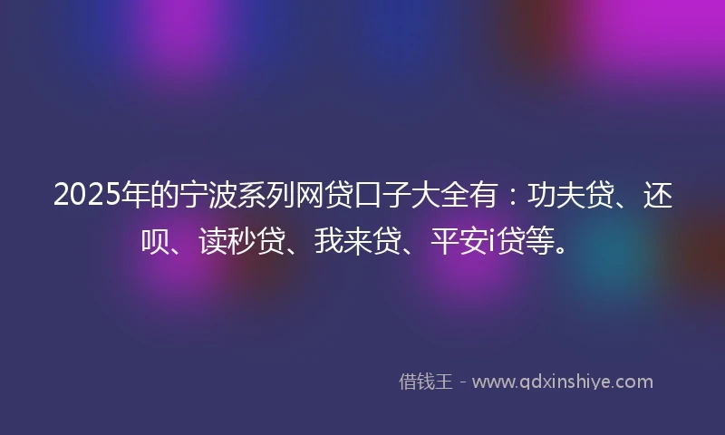2025年的宁波系列网贷口子大全有：功夫贷、还呗、读秒贷、我来贷、平安i贷等。