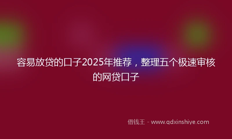 容易放贷的口子2025年推荐，整理五个极速审核的网贷口子