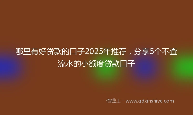 哪里有好贷款的口子2025年推荐，分享5个不查流水的小额度贷款口子