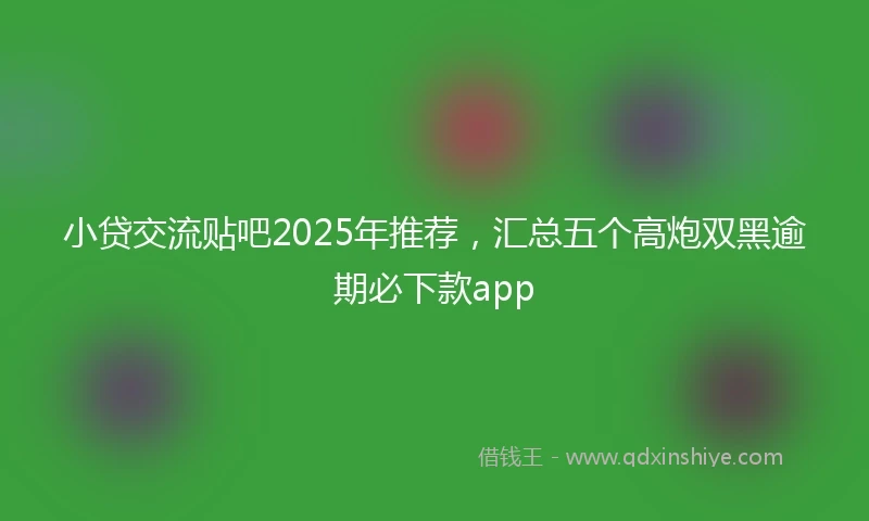 小贷交流贴吧2025年推荐，汇总五个高炮双黑逾期必下款app