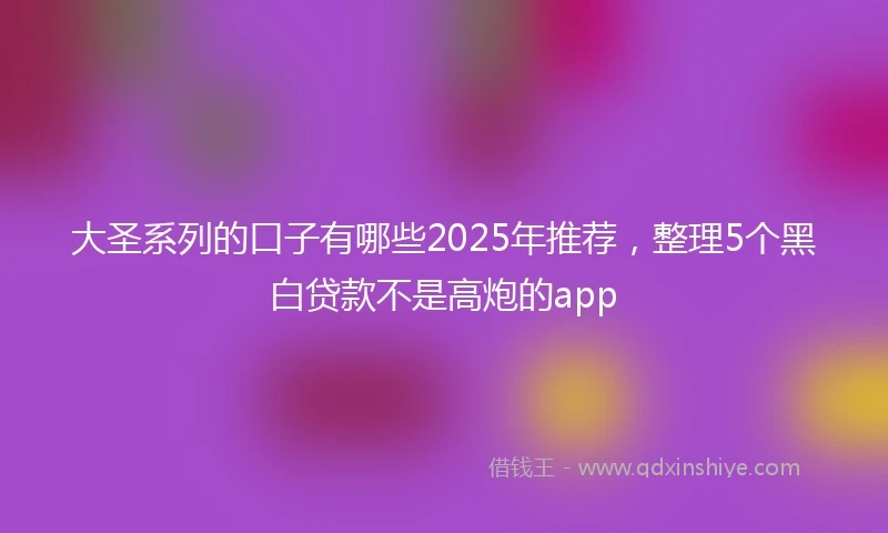 大圣系列的口子有哪些2025年推荐，整理5个黑白贷款不是高炮的app