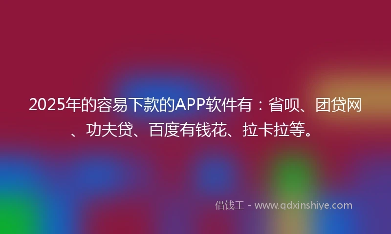 2025年的容易下款的APP软件有：省呗、团贷网、功夫贷、百度有钱花、拉卡拉等。