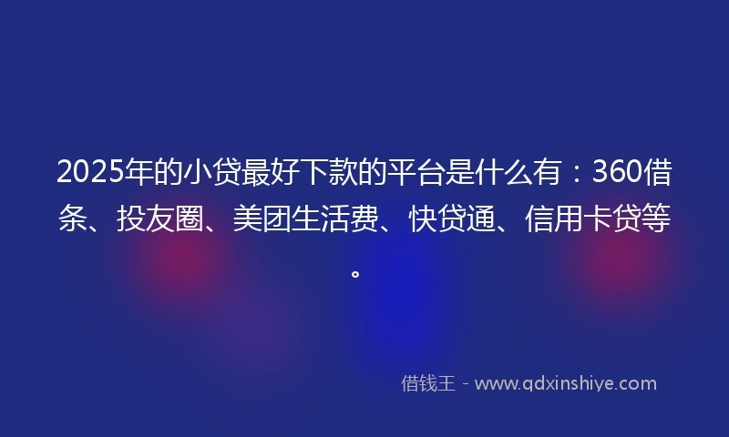 2025年的小贷最好下款的平台是什么有：360借条、投友圈、美团生活费、快贷通、信用卡贷等。