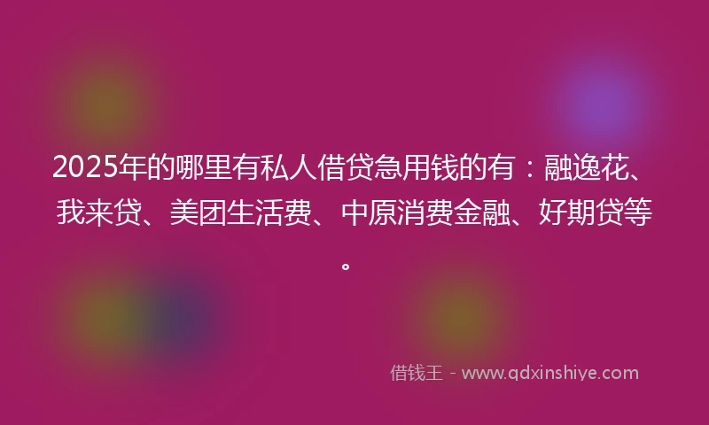 2025年的哪里有私人借贷急用钱的有：融逸花、我来贷、美团生活费、中原消费金融、好期贷等。