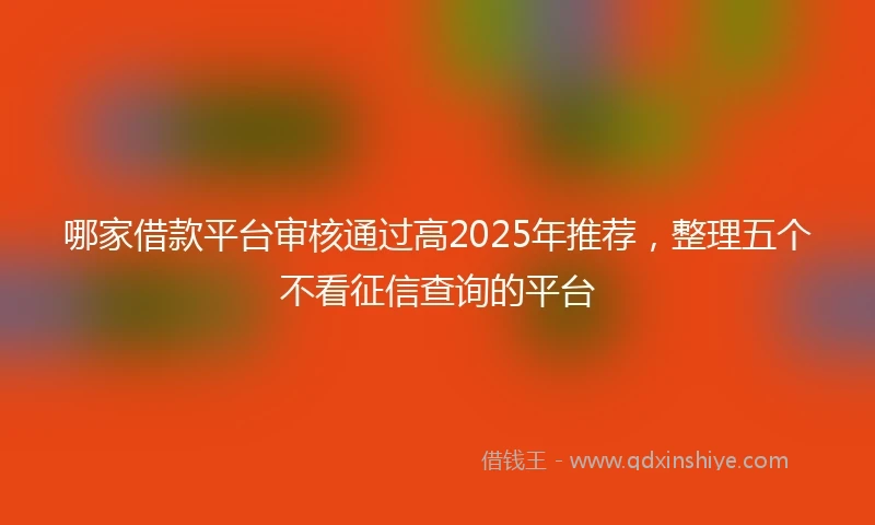 哪家借款平台审核通过高2025年推荐，整理五个不看征信查询的平台
