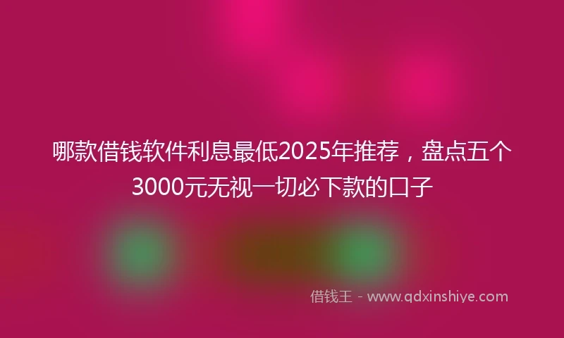 哪款借钱软件利息最低2025年推荐，盘点五个3000元无视一切必下款的口子