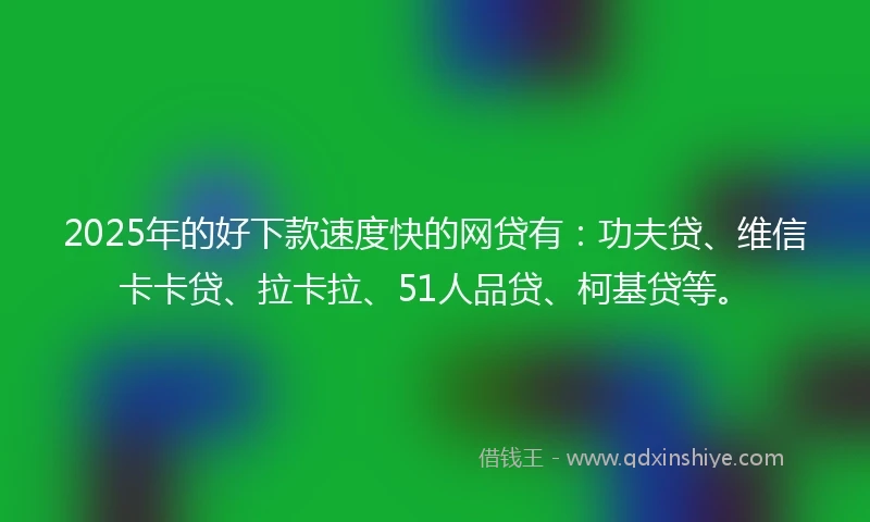 2025年的好下款速度快的网贷有：功夫贷、维信卡卡贷、拉卡拉、51人品贷、柯基贷等。