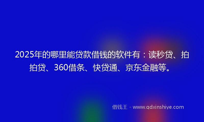 2025年的哪里能贷款借钱的软件有：读秒贷、拍拍贷、360借条、快贷通、京东金融等。