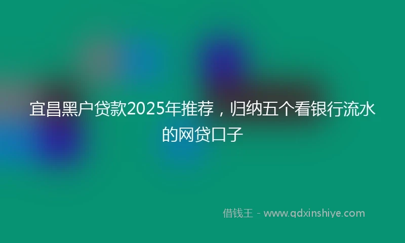 宜昌黑户贷款2025年推荐，归纳五个看银行流水的网贷口子
