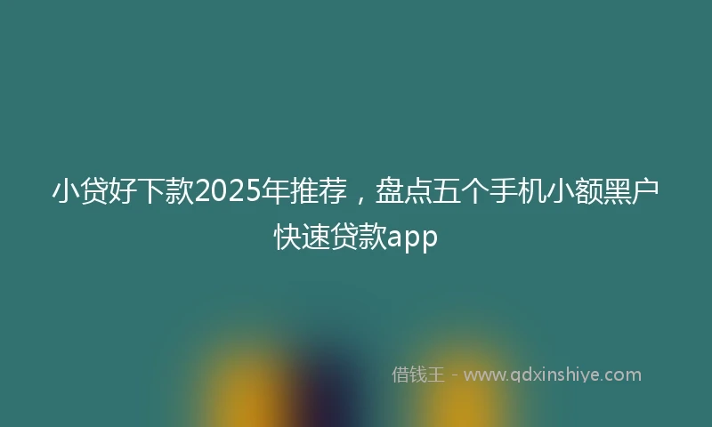 小贷好下款2025年推荐，盘点五个手机小额黑户快速贷款app