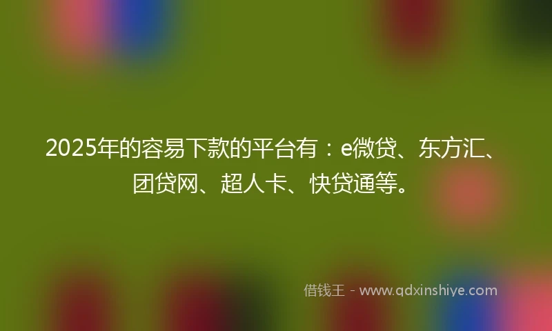 2025年的容易下款的平台有：e微贷、东方汇、团贷网、超人卡、快贷通等。