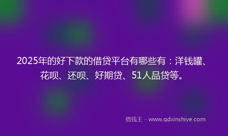 2025年的好下款的借贷平台有哪些有：洋钱罐、花呗、还呗、好期贷、51人品贷等。