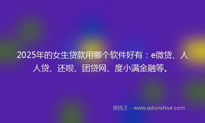 2025年的女生贷款用哪个软件好有：e微贷、人人贷、还呗、团贷网、度小满金融等。