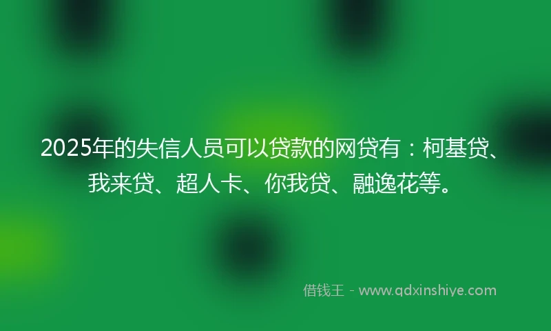 2025年的失信人员可以贷款的网贷有：柯基贷、我来贷、超人卡、你我贷、融逸花等。